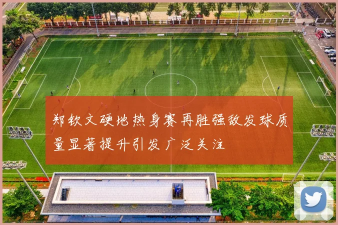 郑钦文硬地热身赛再胜强敌发球质量显著提升引发广泛关注