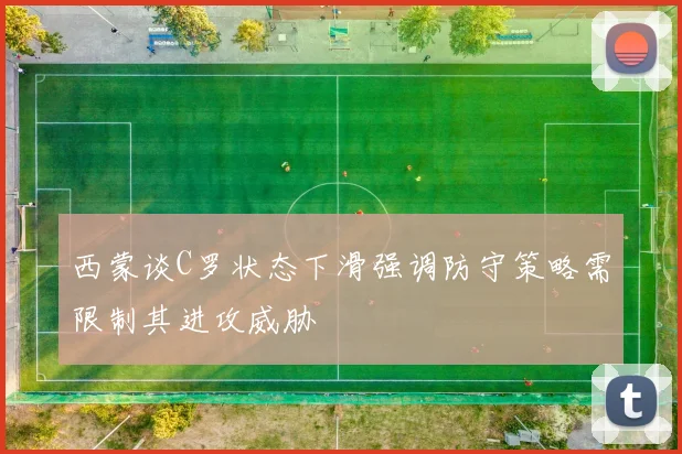 西蒙谈C罗状态下滑强调防守策略需限制其进攻威胁