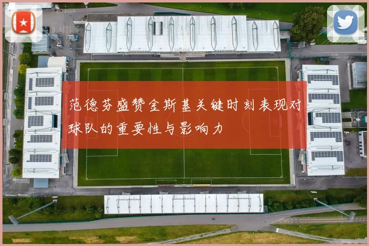 范德芬盛赞金斯基关键时刻表现对球队的重要性与影响力