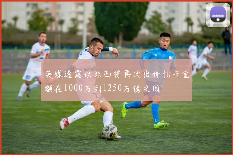 英媒透露切尔西将再次出价扎卡金额在1000万到1250万镑之间