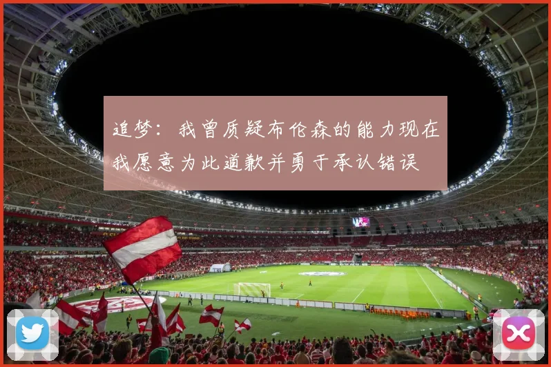 追梦：我曾质疑布伦森的能力现在我愿意为此道歉并勇于承认错误