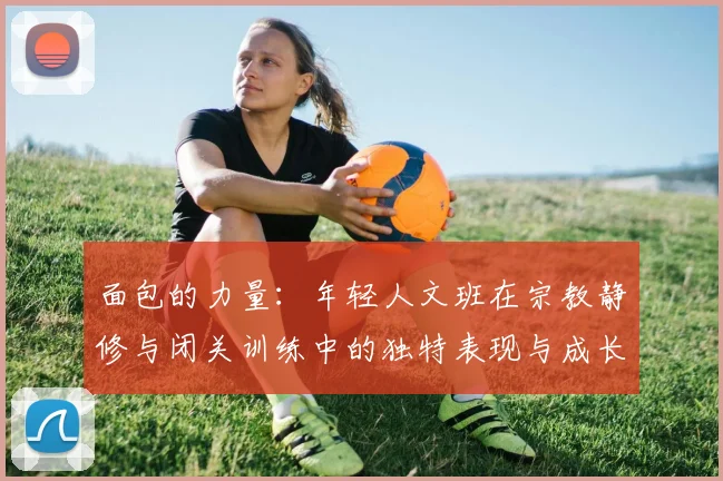 面包的力量：年轻人文班在宗教静修与闭关训练中的独特表现与成长