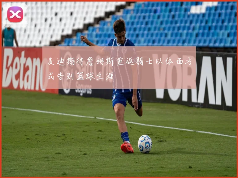 麦迪期待詹姆斯重返骑士以体面方式告别篮球生涯
