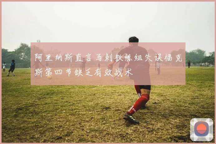 阿里纳斯直言马刺教练组失误福克斯第四节缺乏有效战术