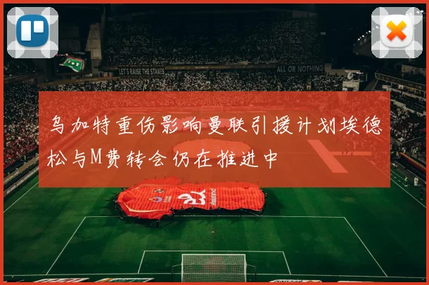乌加特重伤影响曼联引援计划埃德松与M费转会仍在推进中
