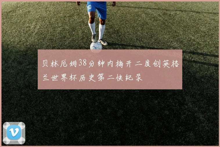 贝林厄姆38分钟内梅开二度创英格兰世界杯历史第二快纪录