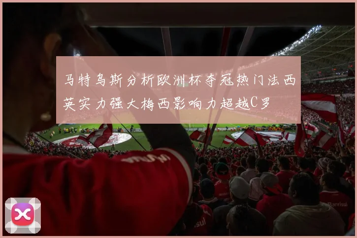 马特乌斯分析欧洲杯夺冠热门法西英实力强大梅西影响力超越C罗