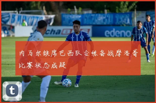 内马尔缺席巴西队合练备战摩洛哥比赛状态成疑