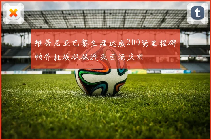 维蒂尼亚巴黎生涯达成200场里程碑帕乔杜埃双双迎来百场庆典