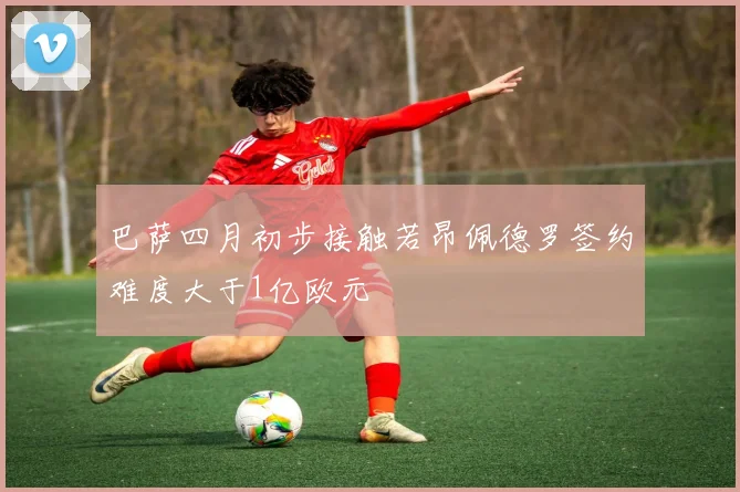 巴萨四月初步接触若昂佩德罗签约难度大于1亿欧元