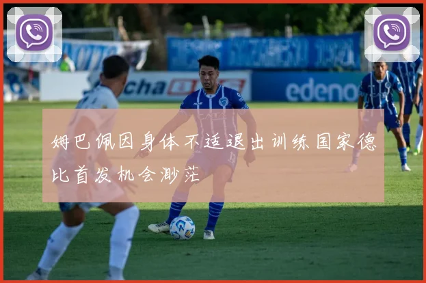 姆巴佩因身体不适退出训练国家德比首发机会渺茫