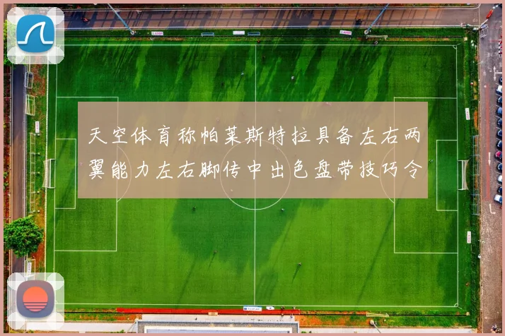 天空体育称帕莱斯特拉具备左右两翼能力左右脚传中出色盘带技巧令人赞叹