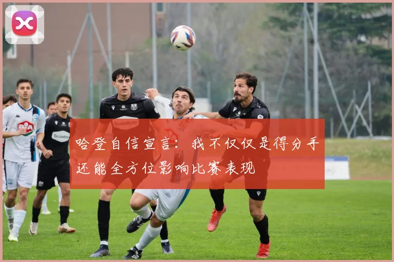 哈登自信宣言：我不仅仅是得分手还能全方位影响比赛表现