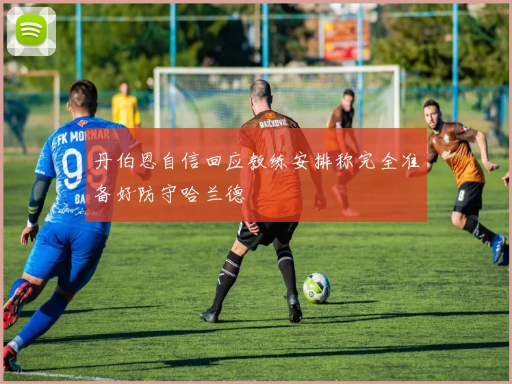 丹伯恩自信回应教练安排称完全准备好防守哈兰德
