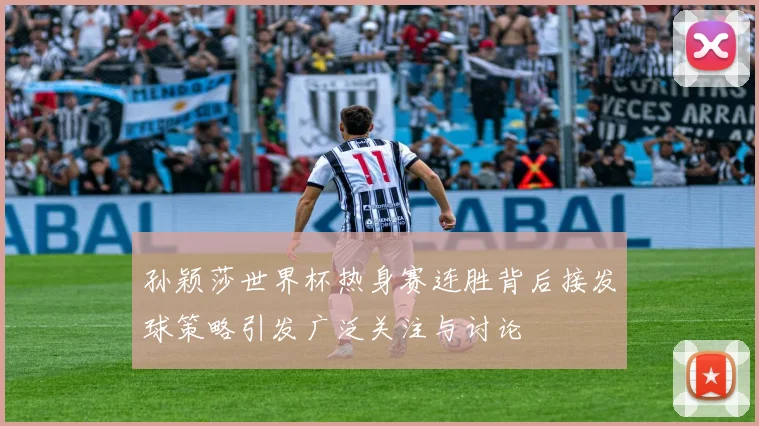 孙颖莎世界杯热身赛连胜背后接发球策略引发广泛关注与讨论