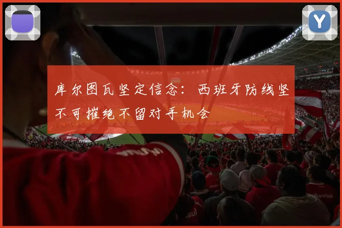 库尔图瓦坚定信念：西班牙防线坚不可摧绝不留对手机会