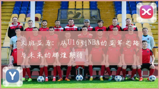文班亚马：从U16到NBA的亚军之路与未来的辉煌期待