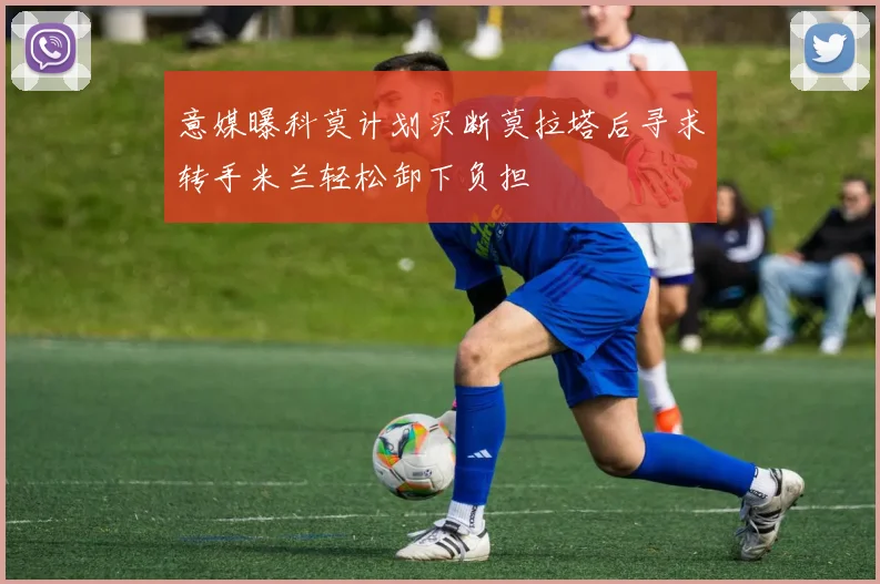 意媒曝科莫计划买断莫拉塔后寻求转手米兰轻松卸下负担