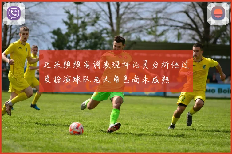 近来频频高调表现评论员分析他过度扮演球队老大角色尚未成熟
