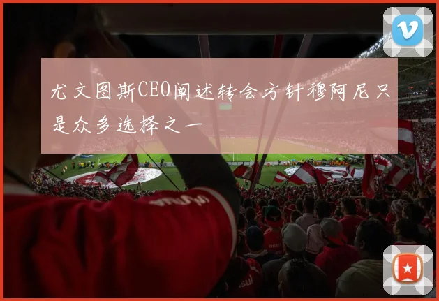尤文图斯CEO阐述转会方针穆阿尼只是众多选择之一
