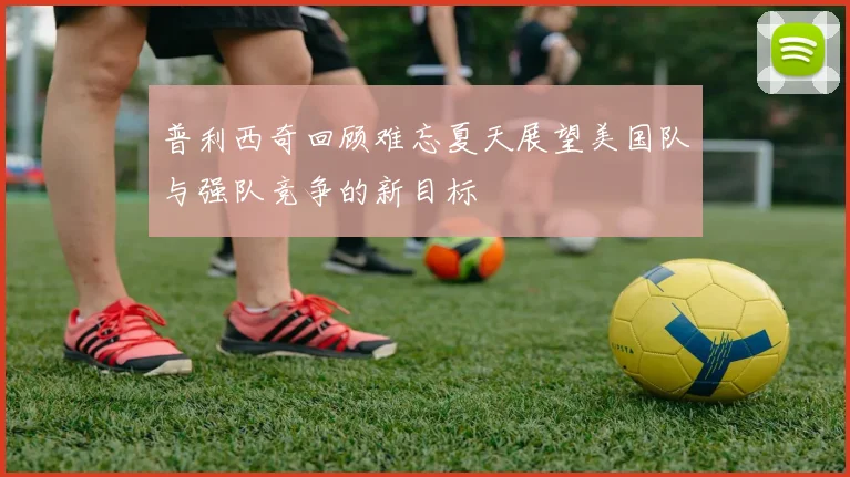 普利西奇回顾难忘夏天展望美国队与强队竞争的新目标