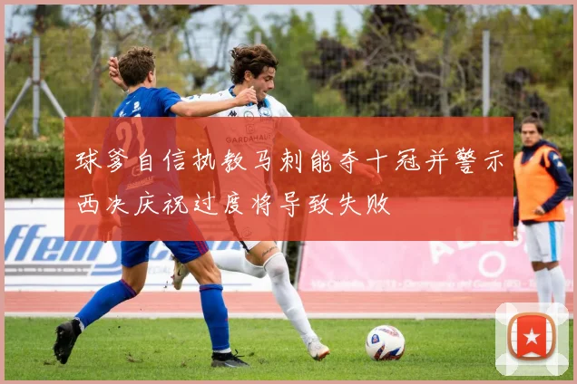 球爹自信执教马刺能夺十冠并警示西决庆祝过度将导致失败