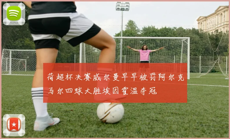 荷超杯决赛威尔曼早早被罚阿尔克马尔四球大胜埃因霍温夺冠