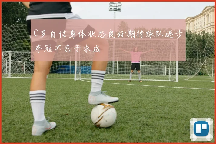 C罗自信身体状态良好期待球队逐步夺冠不急于求成