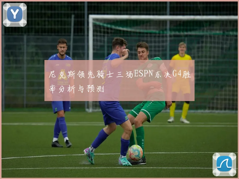 尼克斯领先骑士三场ESPN东决G4胜率分析与预测