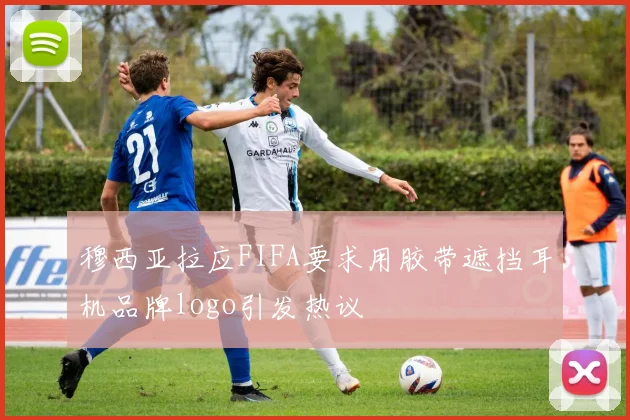穆西亚拉应FIFA要求用胶带遮挡耳机品牌logo引发热议