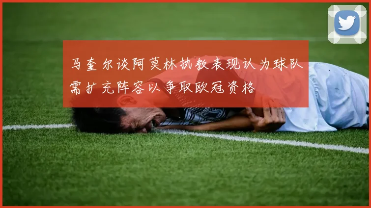马奎尔谈阿莫林执教表现认为球队需扩充阵容以争取欧冠资格