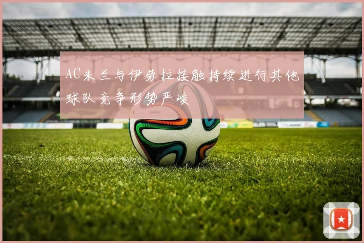 AC米兰与伊劳拉接触持续进行其他球队竞争形势严峻