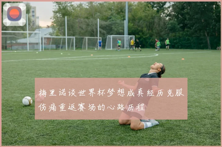 梅里诺谈世界杯梦想成真经历克服伤痛重返赛场的心路历程
