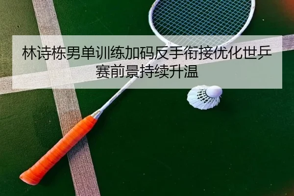林诗栋男单训练加码反手衔接优化世乒赛前景持续升温（LEYUSPORTS）